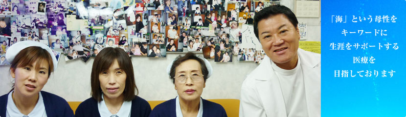 「海」という母性をキーワードに生涯をサポートする医療を目指しております。